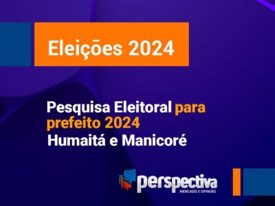 Eleições 2024: Primeira pesquisa Perspectiva para prefeito de Humaitá e Manicoré